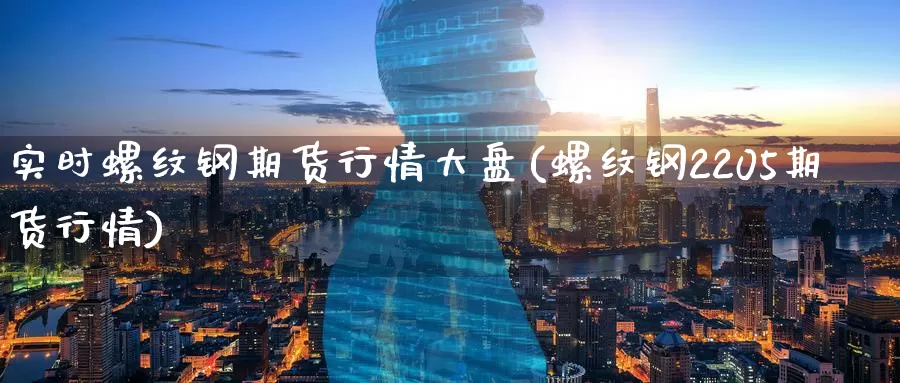 实时螺纹钢期货行情大盘(螺纹钢2205期货行情)