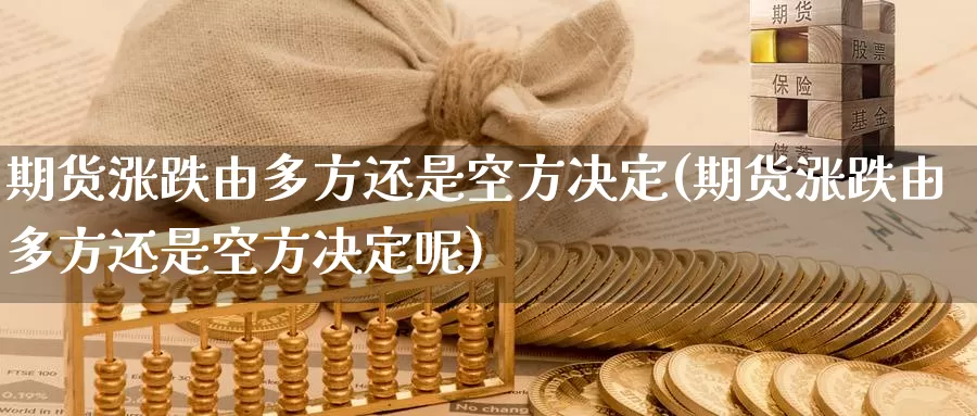 期货涨跌由多方还是空方决定(期货涨跌由多方还是空方决定呢)