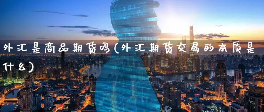 外汇是商品期货吗(外汇期货交易的本质是什么)