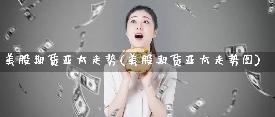 美股期货亚太走势(美股期货亚太走势图)