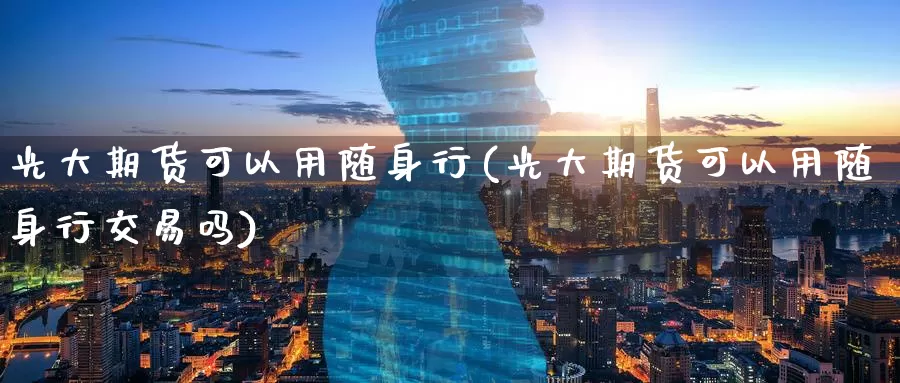 光大期货可以用随身行(光大期货可以用随身行交易吗)
