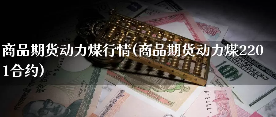 商品期货动力煤行情(商品期货动力煤2201合约)