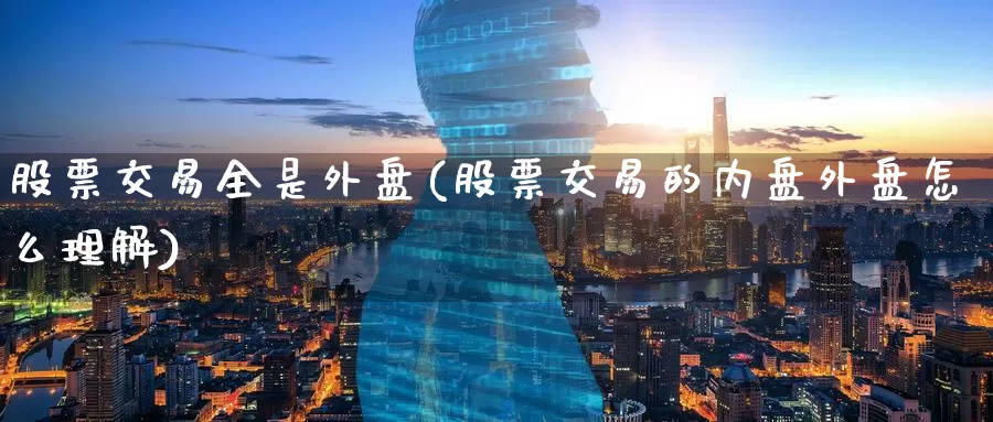 股票交易全是外盘(股票交易的内盘外盘怎么理解)