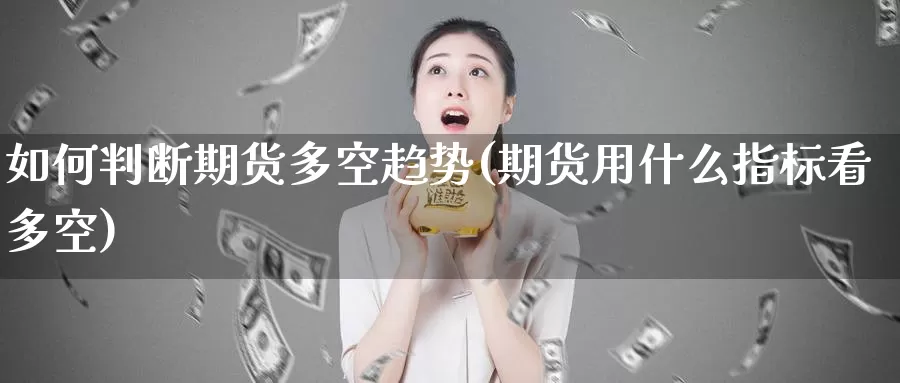 如何判断期货多空趋势(期货用什么指标看多空)