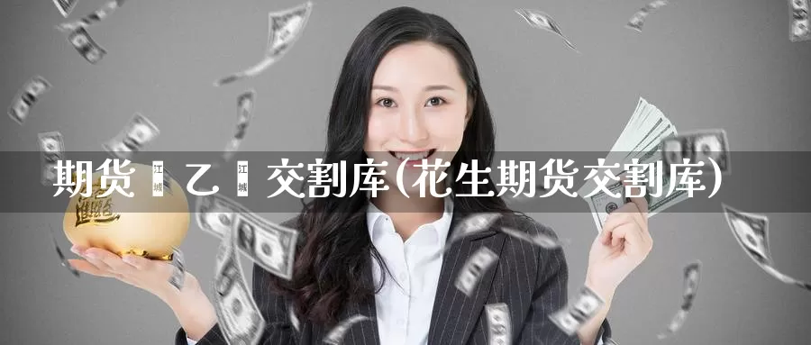 期货苯乙烯交割库(花生期货交割库)