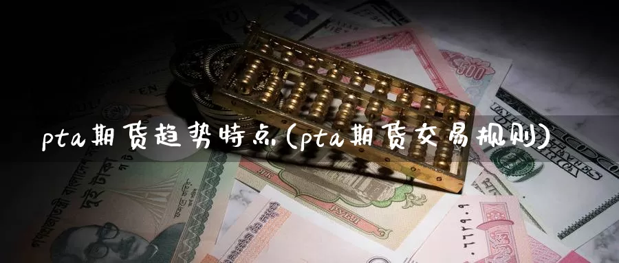 pta期货趋势特点(pta期货交易规则)