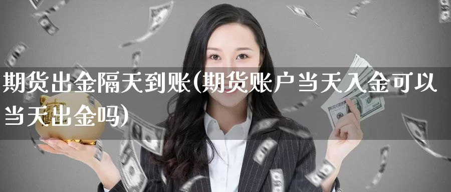 期货出金隔天到账(期货账户当天入金可以当天出金吗)