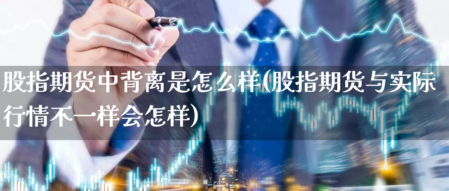 股指期货中背离是怎么样(股指期货与实际行情不一样会怎样)