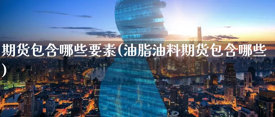 期货包含哪些要素(油脂油料期货包含哪些)