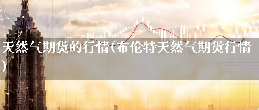 天然气期货的行情(布伦特天然气期货行情)