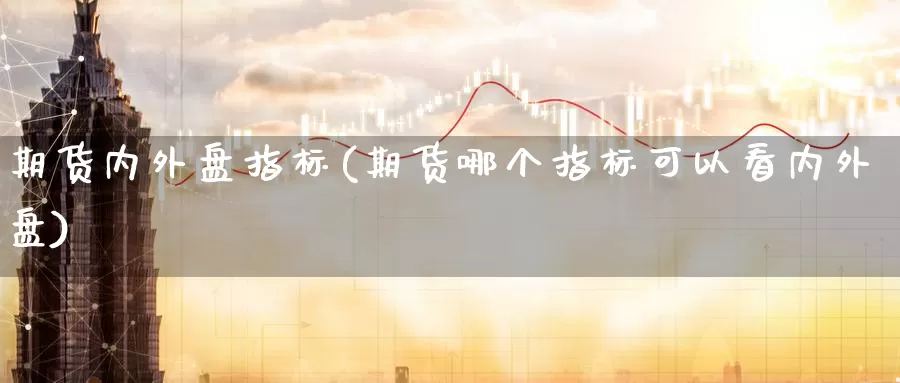 期货内外盘指标(期货哪个指标可以看内外盘)