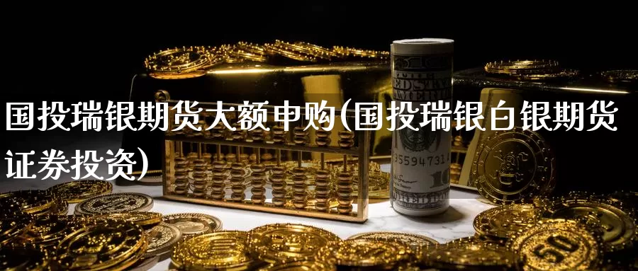 国投瑞银期货大额申购(国投瑞银白银期货证券投资)