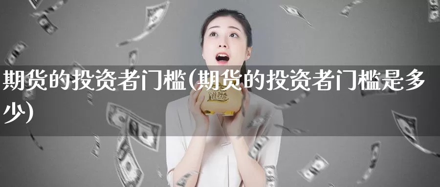 期货的投资者门槛(期货的投资者门槛是多少)
