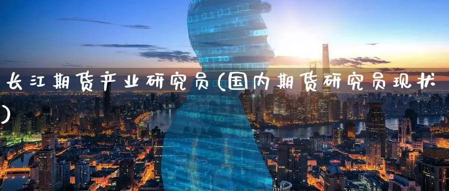 长江期货产业研究员(国内期货研究员现状)