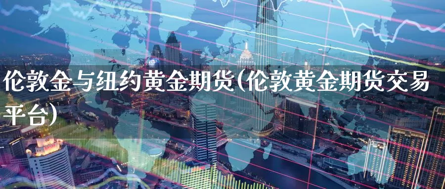 伦敦金与纽约黄金期货(伦敦黄金期货交易平台)