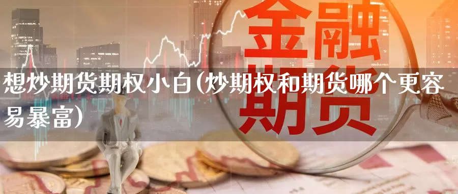 想炒期货期权小白(炒期权和期货哪个更容易暴富)