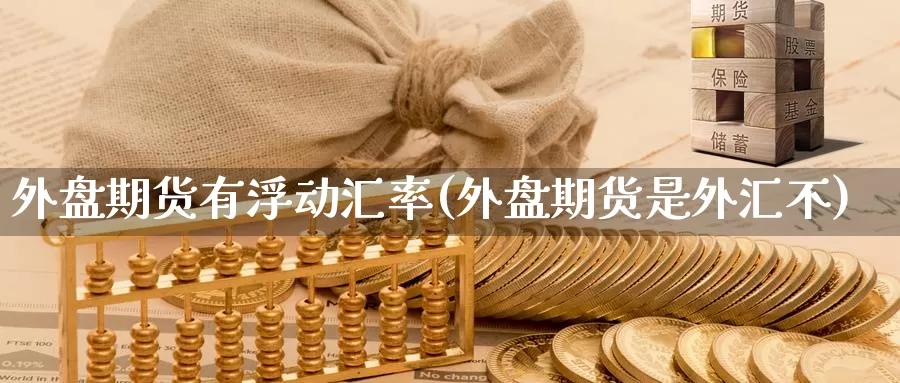 外盘期货有浮动汇率(外盘期货是外汇不)