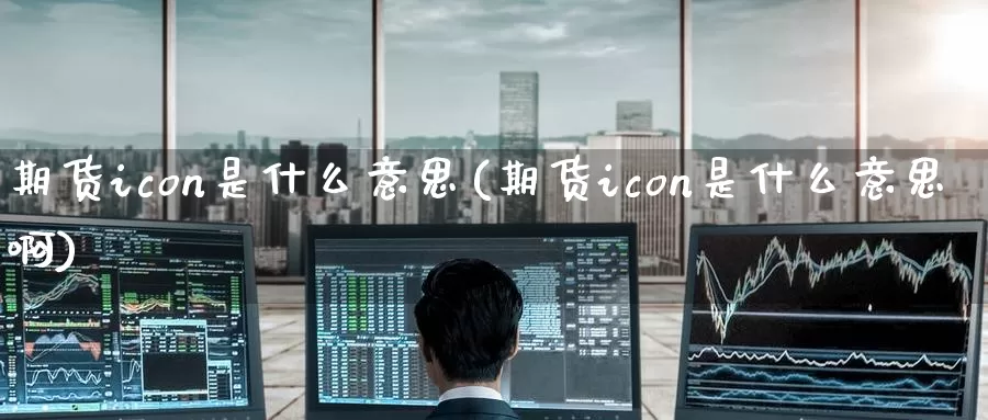 期货icon是什么意思(期货icon是什么意思啊)