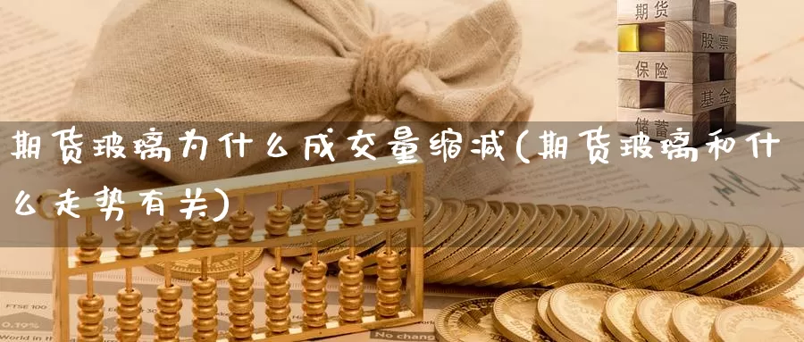 期货玻璃为什么成交量缩减(期货玻璃和什么走势有关)