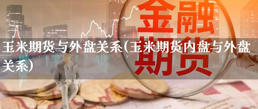玉米期货与外盘关系(玉米期货内盘与外盘关系)