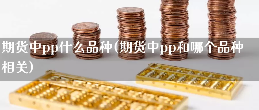 期货中pp什么品种(期货中pp和哪个品种相关)