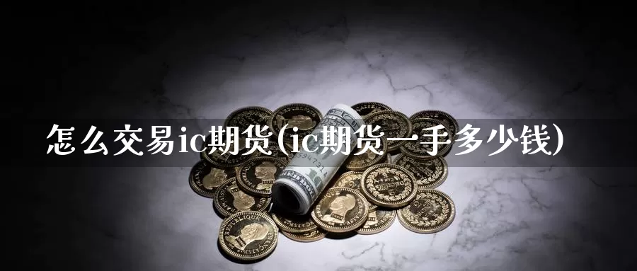 怎么交易ic期货(ic期货一手多少钱)