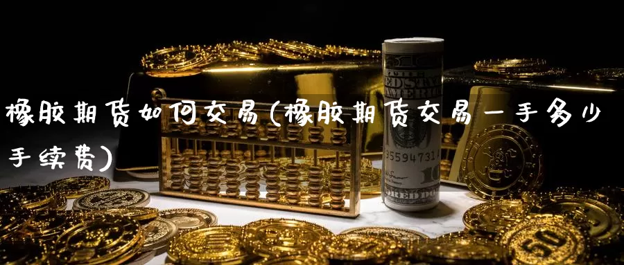 橡胶期货如何交易(橡胶期货交易一手多少手续费)