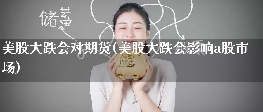美股大跌会对期货(美股大跌会影响a股市场)