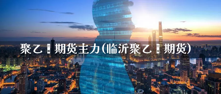 聚乙烯期货主力(临沂聚乙烯期货)