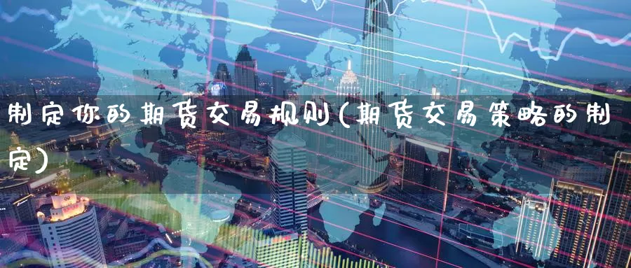 制定你的期货交易规则(期货交易策略的制定)