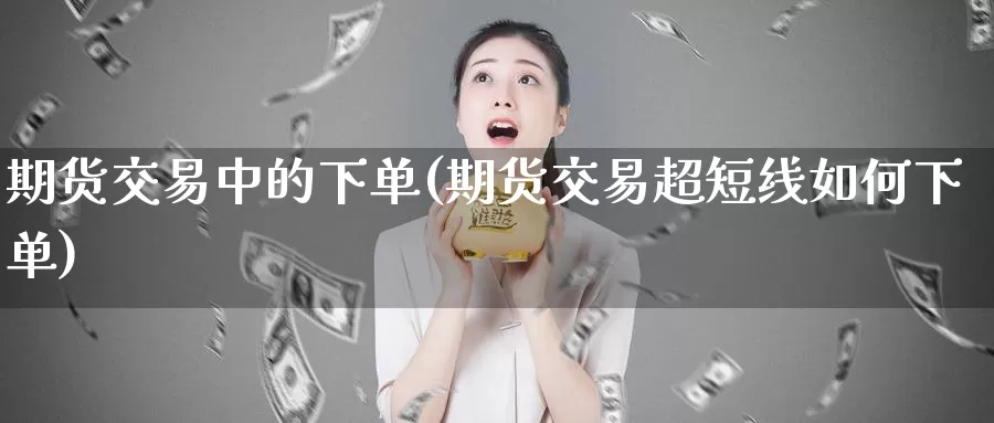 期货交易中的下单(期货交易超短线如何下单)