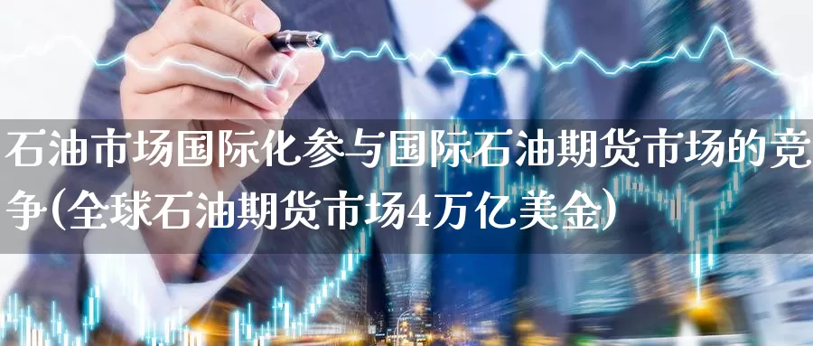 石油市场国际化参与国际石油期货市场的竞争(全球石油期货市场4万亿美金)