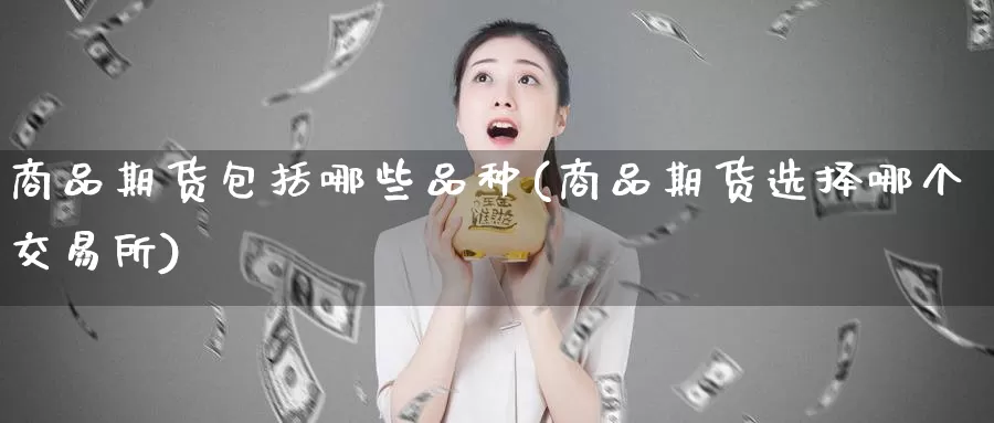 商品期货包括哪些品种(商品期货选择哪个交易所)