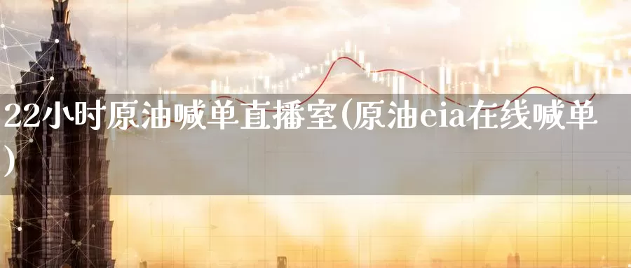 22小时原油喊单直播室(原油eia在线喊单)