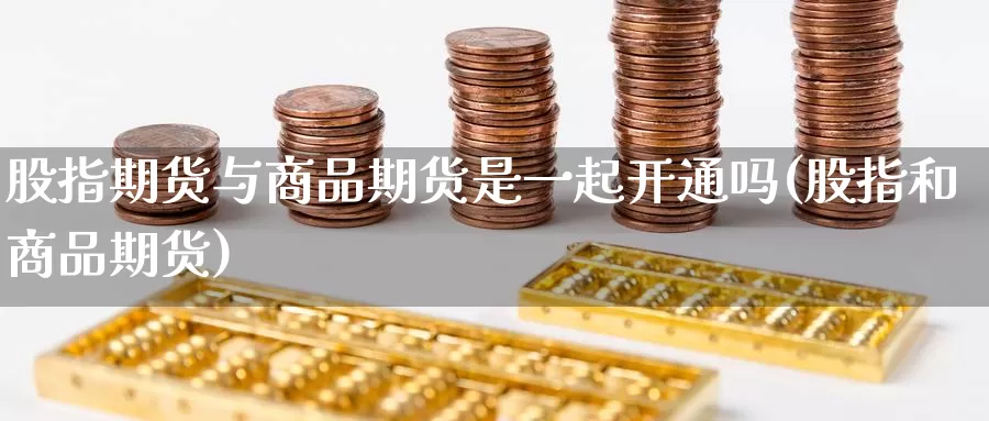 股指期货与商品期货是一起开通吗(股指和商品期货)
