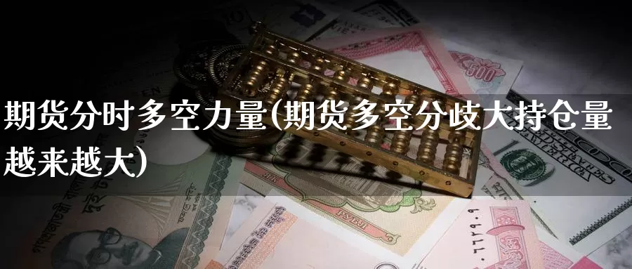 期货分时多空力量(期货多空分歧大持仓量越来越大)