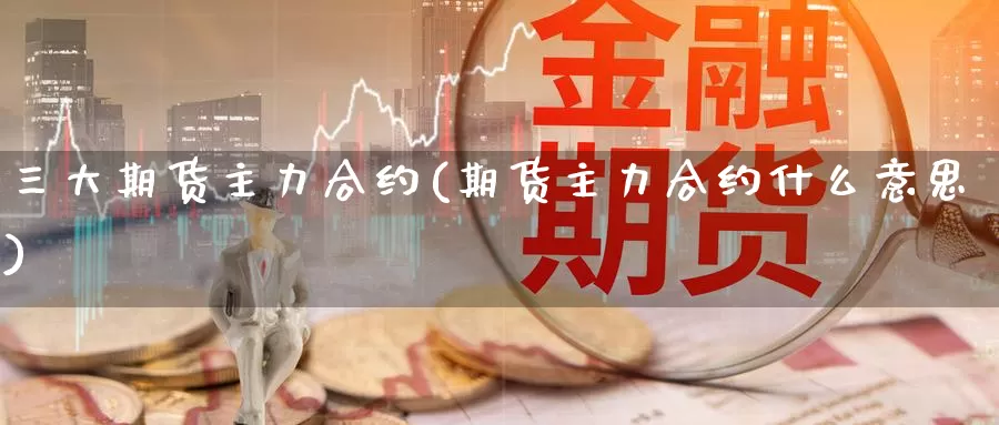 三大期货主力合约(期货主力合约什么意思)