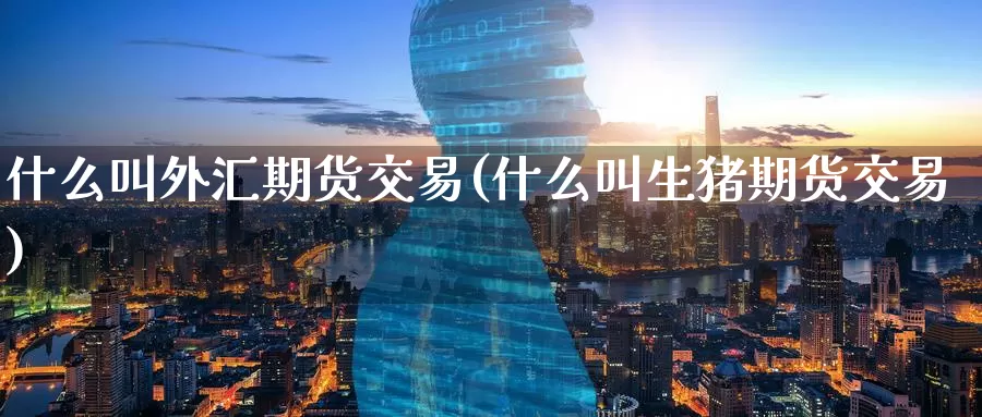 什么叫外汇期货交易(什么叫生猪期货交易)
