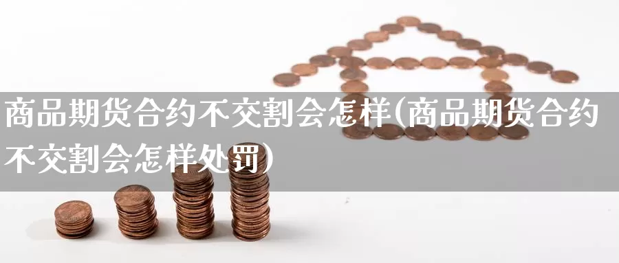 商品期货合约不交割会怎样(商品期货合约不交割会怎样处罚)