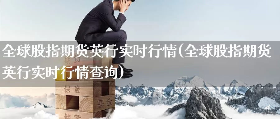 全球股指期货英行实时行情(全球股指期货英行实时行情查询)