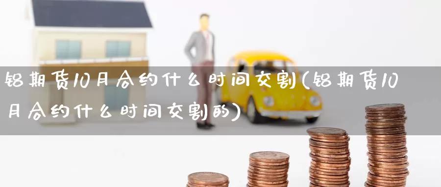 铝期货10月合约什么时间交割(铝期货10月合约什么时间交割的)