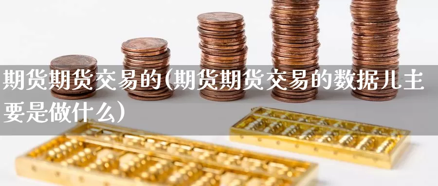 期货期货交易的(期货期货交易的数据儿主要是做什么)
