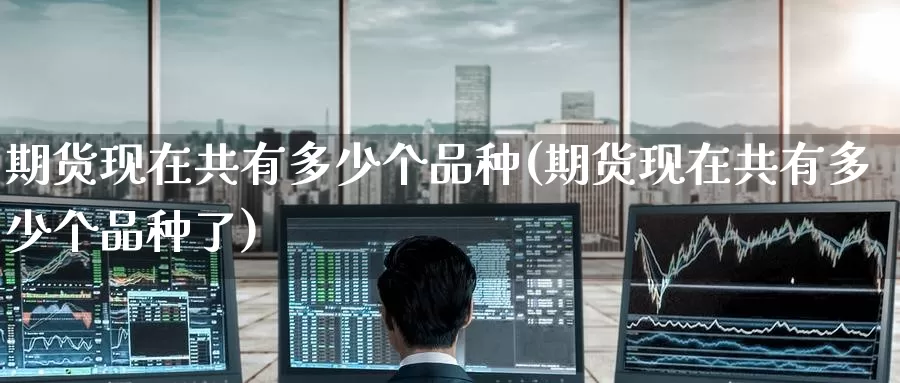 期货现在共有多少个品种(期货现在共有多少个品种了)
