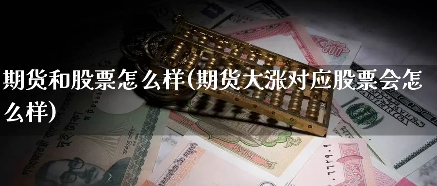 期货和股票怎么样(期货大涨对应股票会怎么样)
