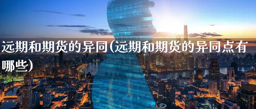远期和期货的异同(远期和期货的异同点有哪些)
