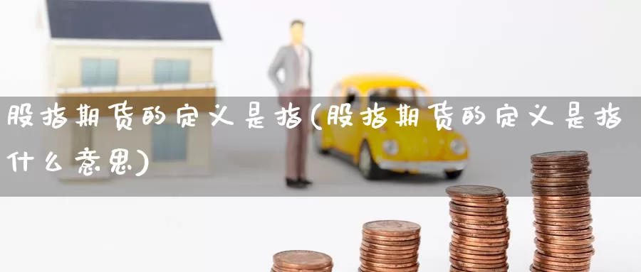 股指期货的定义是指(股指期货的定义是指什么意思)