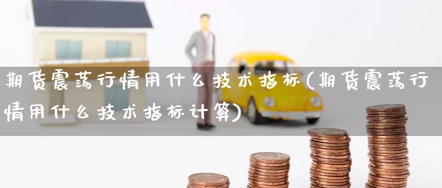 期货震荡行情用什么技术指标(期货震荡行情用什么技术指标计算)