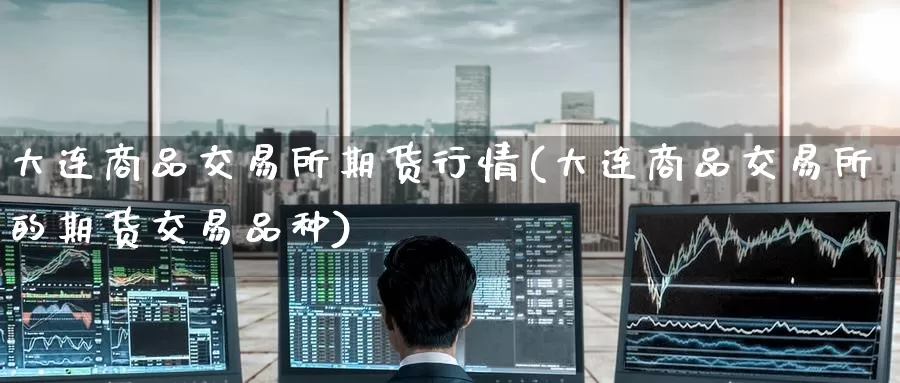 大连商品交易所期货行情(大连商品交易所的期货交易品种)