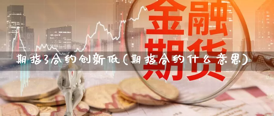 期指3合约创新低(期指合约什么意思)