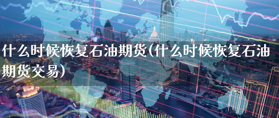 什么时候恢复石油期货(什么时候恢复石油期货交易)